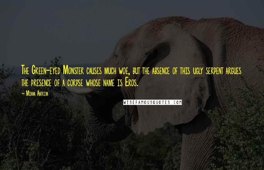 Minna Antrim quotes: The Green-eyed Monster causes much woe, but the absence of this ugly serpent argues the presence of a corpse whose name is Eros. Minna Antrim quotes: The Green-eyed Monster causes much woe, but the absence of this ugly serpent argues the presence of a corpse whose name is Eros.