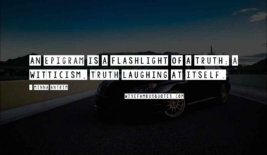 Minna Antrim quotes: An epigram is a flashlight of a truth; a witticism, truth laughing at itself.