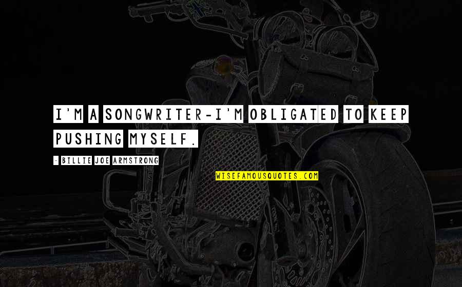 Minnecis Quotes By Billie Joe Armstrong: I'm a songwriter-I'm obligated to keep pushing myself. Minnecis Quotes By Billie Joe Armstrong: I'm a songwriter-I'm obligated to keep pushing myself.