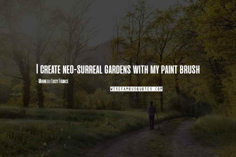 Minnelli Lucy France quotes: I create neo-surreal gardens with my paint brush