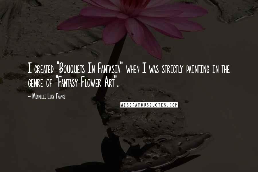 Minnelli Lucy France quotes: I created "Bouquets In Fantasia" when I was strictly painting in the genre of "Fantasy Flower Art".