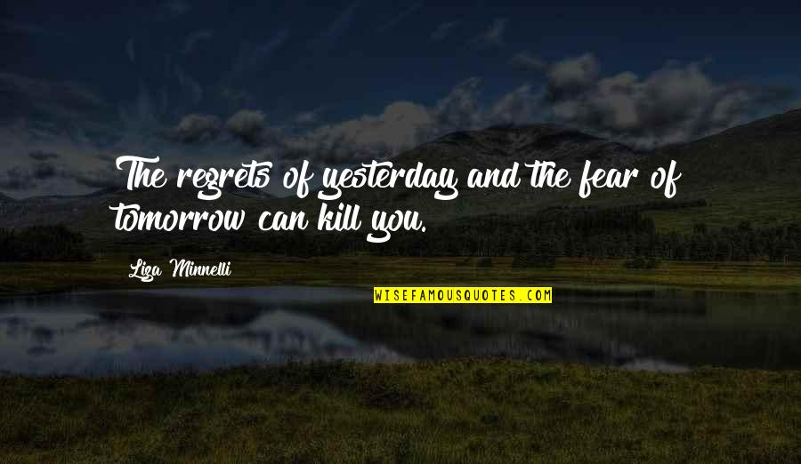 Minnelli Quotes By Liza Minnelli: The regrets of yesterday and the fear of Minnelli Quotes By Liza Minnelli: The regrets of yesterday and the fear of