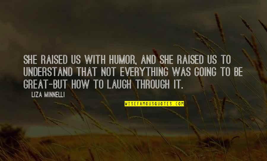 Minnelli Quotes By Liza Minnelli: She raised us with humor, and she raised Minnelli Quotes By Liza Minnelli: She raised us with humor, and she raised