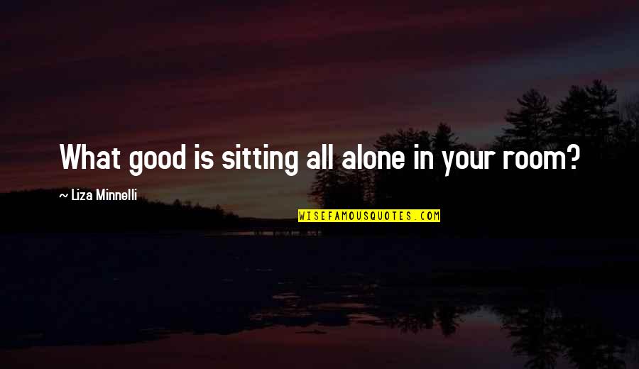 Minnelli Quotes By Liza Minnelli: What good is sitting all alone in your Minnelli Quotes By Liza Minnelli: What good is sitting all alone in your