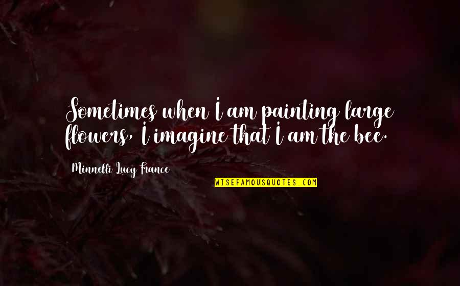 Minnelli Quotes By Minnelli Lucy France: Sometimes when I am painting large flowers, I Minnelli Quotes By Minnelli Lucy France: Sometimes when I am painting large flowers, I