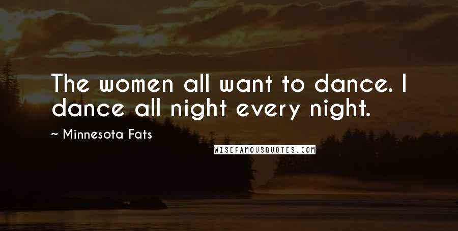 Minnesota Fats quotes: The women all want to dance. I dance all night every night.