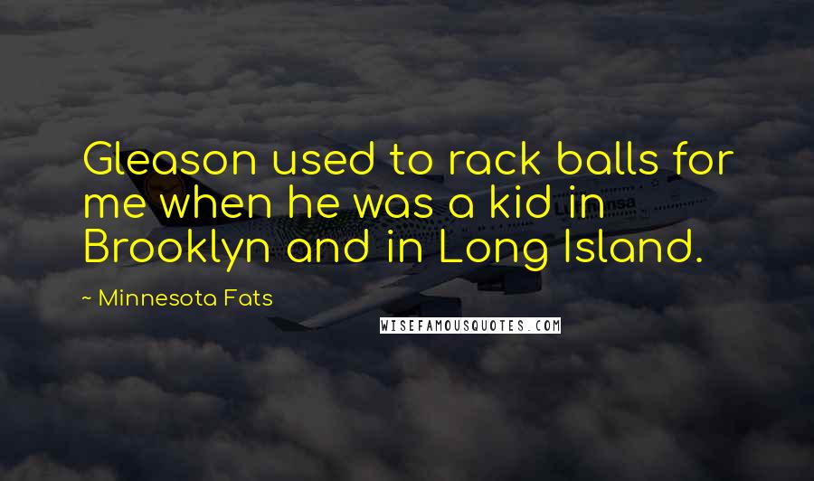 Minnesota Fats quotes: Gleason used to rack balls for me when he was a kid in Brooklyn and in Long Island.