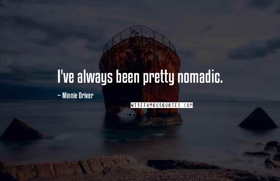 Minnie Driver quotes: I've always been pretty nomadic.