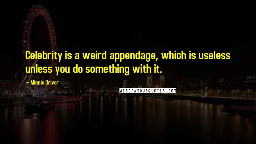 Minnie Driver quotes: Celebrity is a weird appendage, which is useless unless you do something with it. Minnie Driver quotes: Celebrity is a weird appendage, which is useless unless you do something with it.
