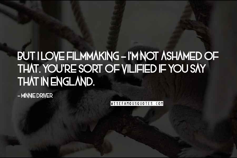 Minnie Driver quotes: But I love filmmaking - I'm not ashamed of that. You're sort of vilified if you say that in England.