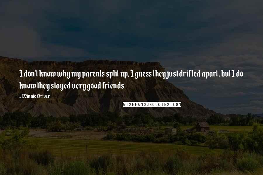 Minnie Driver quotes: I don't know why my parents split up. I guess they just drifted apart, but I do know they stayed very good friends.