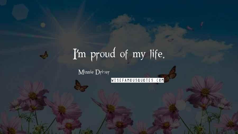 Minnie Driver quotes: I'm proud of my life. Minnie Driver quotes: I'm proud of my life.