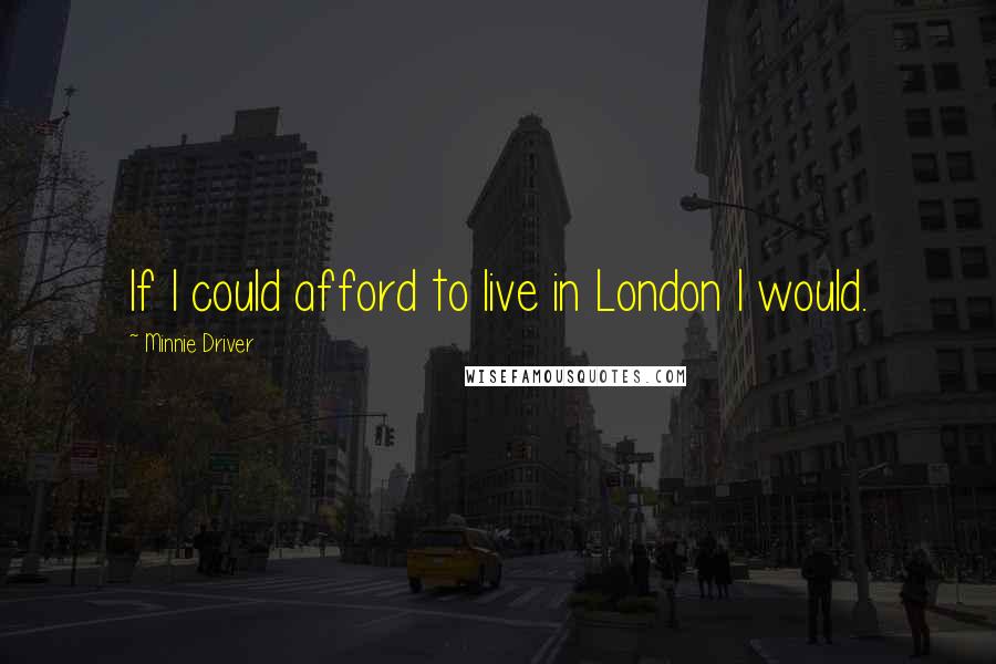 Minnie Driver quotes: If I could afford to live in London I would. Minnie Driver quotes: If I could afford to live in London I would.
