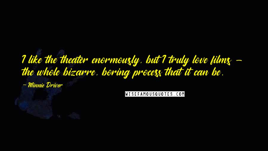 Minnie Driver quotes: I like the theater enormously, but I truly love films - the whole bizarre, boring process that it can be. Minnie Driver quotes: I like the theater enormously, but I truly love films - the whole bizarre, boring process that it can be.
