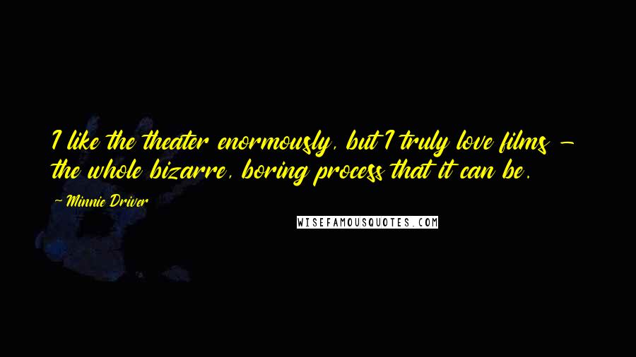 Minnie Driver quotes: I like the theater enormously, but I truly love films - the whole bizarre, boring process that it can be.