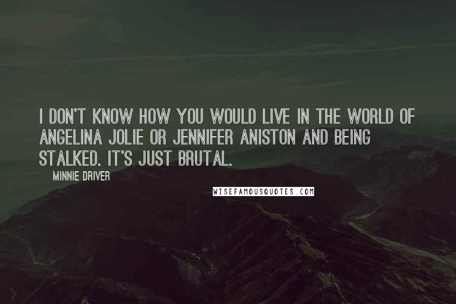 Minnie Driver quotes: I don't know how you would live in the world of Angelina Jolie or Jennifer Aniston and being stalked. It's just brutal.