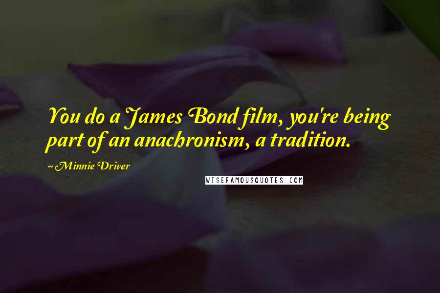 Minnie Driver quotes: You do a James Bond film, you're being part of an anachronism, a tradition. Minnie Driver quotes: You do a James Bond film, you're being part of an anachronism, a tradition.