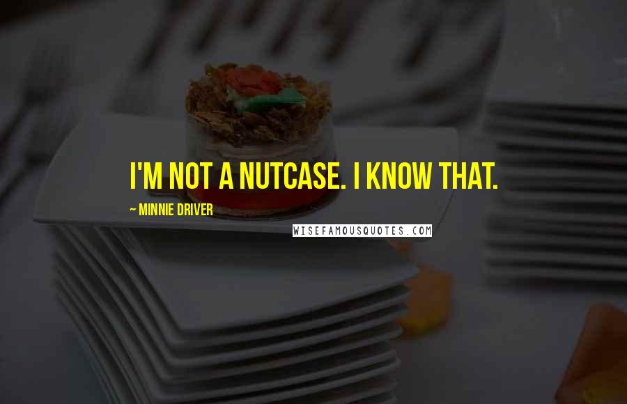 Minnie Driver quotes: I'm not a nutcase. I know that.