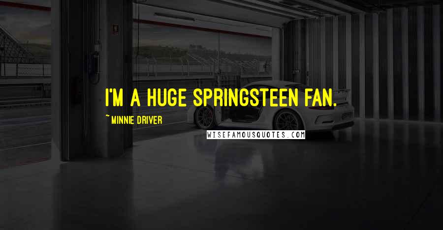 Minnie Driver quotes: I'm a huge Springsteen fan. Minnie Driver quotes: I'm a huge Springsteen fan.