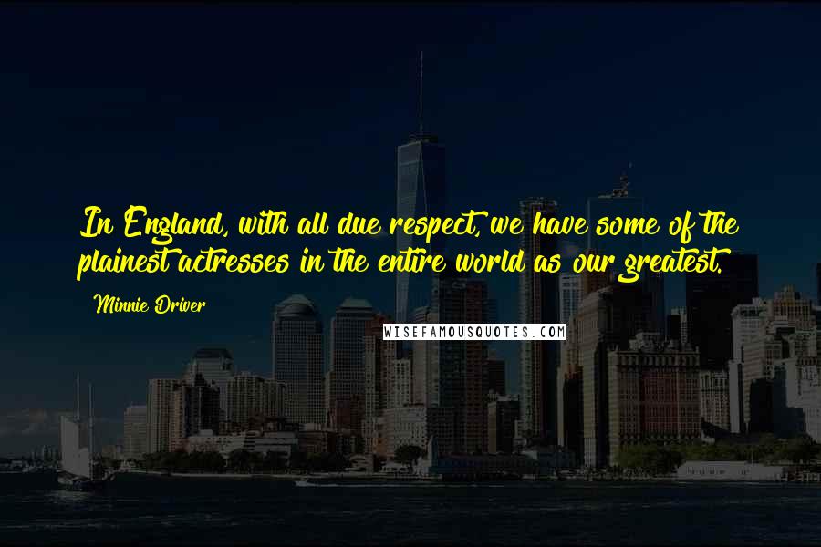 Minnie Driver quotes: In England, with all due respect, we have some of the plainest actresses in the entire world as our greatest.