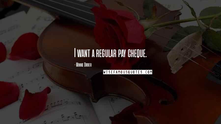 Minnie Driver quotes: I want a regular pay cheque. Minnie Driver quotes: I want a regular pay cheque.