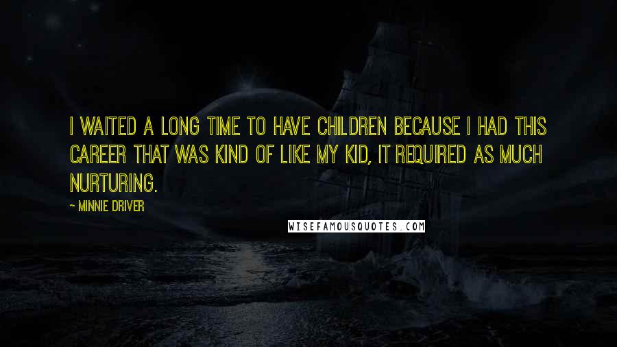 Minnie Driver quotes: I waited a long time to have children because I had this career that was kind of like my kid, it required as much nurturing. Minnie Driver quotes: I waited a long time to have children because I had this career that was kind of like my kid, it required as much nurturing.