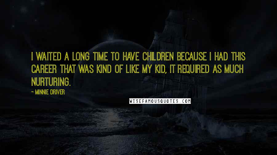 Minnie Driver quotes: I waited a long time to have children because I had this career that was kind of like my kid, it required as much nurturing.