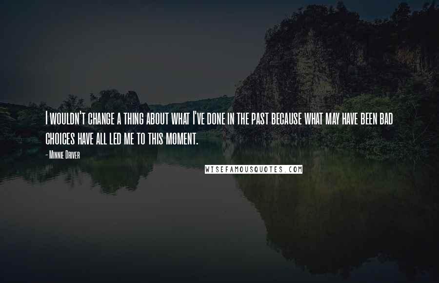 Minnie Driver quotes: I wouldn't change a thing about what I've done in the past because what may have been bad choices have all led me to this moment. Minnie Driver quotes: I wouldn't change a thing about what I've done in the past because what may have been bad choices have all led me to this moment.