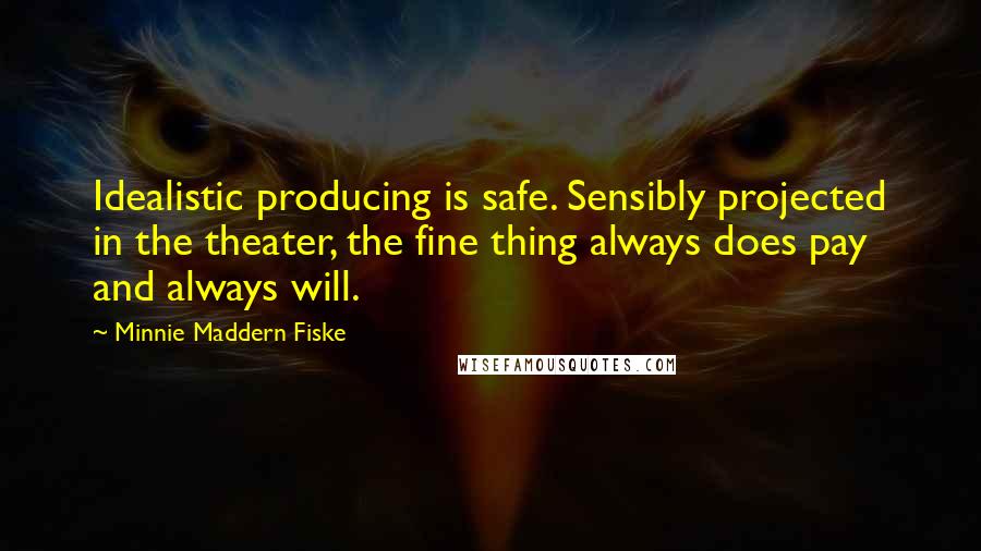 Minnie Maddern Fiske quotes: Idealistic producing is safe. Sensibly projected in the theater, the fine thing always does pay and always will.