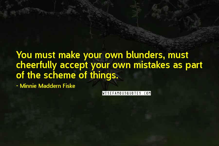 Minnie Maddern Fiske quotes: You must make your own blunders, must cheerfully accept your own mistakes as part of the scheme of things.