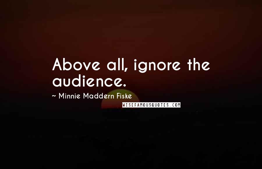 Minnie Maddern Fiske quotes: Above all, ignore the audience.