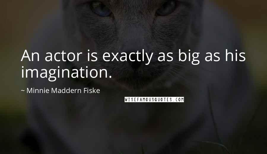 Minnie Maddern Fiske quotes: An actor is exactly as big as his imagination.