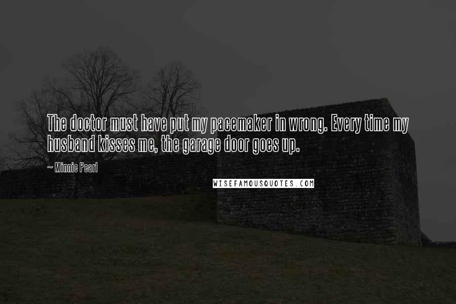 Minnie Pearl quotes: The doctor must have put my pacemaker in wrong. Every time my husband kisses me, the garage door goes up.