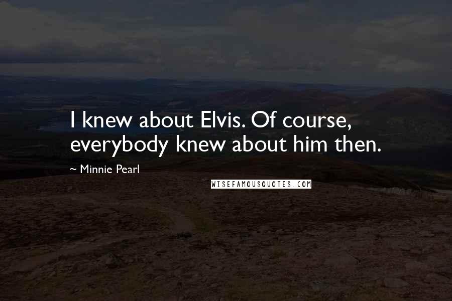 Minnie Pearl quotes: I knew about Elvis. Of course, everybody knew about him then.