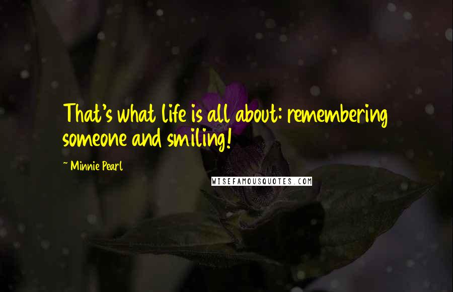 Minnie Pearl quotes: That's what life is all about: remembering someone and smiling!