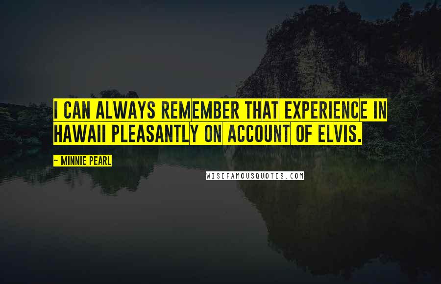 Minnie Pearl quotes: I can always remember that experience in Hawaii pleasantly on account of Elvis.