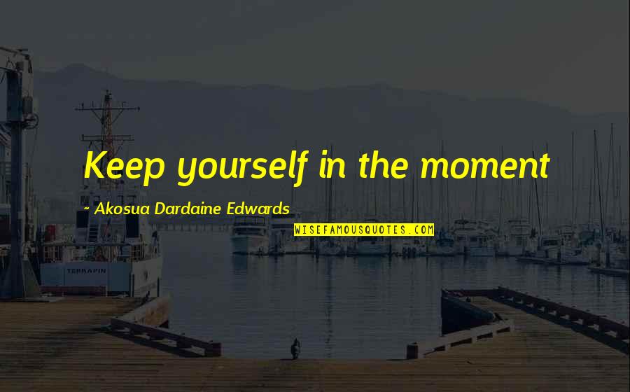 Minnock Construction Quotes By Akosua Dardaine Edwards: Keep yourself in the moment