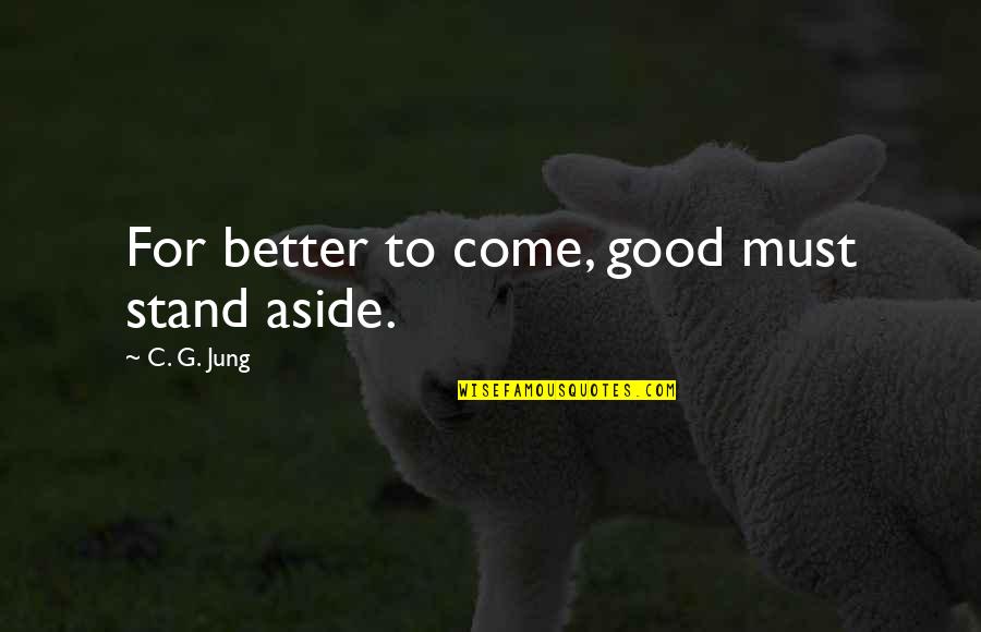 Minny And Aibileen Quotes By C. G. Jung: For better to come, good must stand aside. Minny And Aibileen Quotes By C. G. Jung: For better to come, good must stand aside.