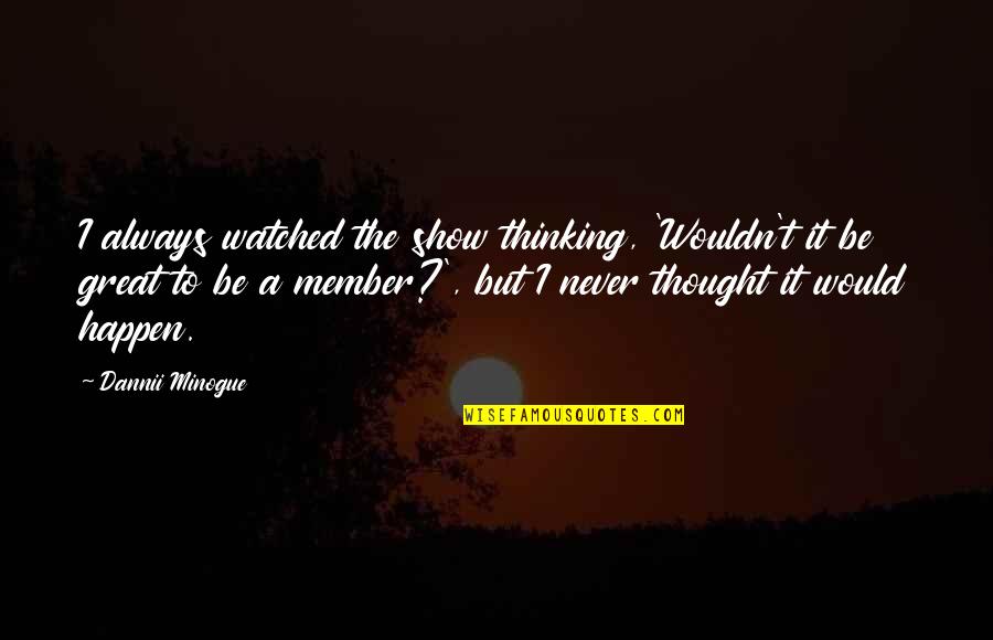 Minogue Quotes By Dannii Minogue: I always watched the show thinking, 'Wouldn't it Minogue Quotes By Dannii Minogue: I always watched the show thinking, 'Wouldn't it
