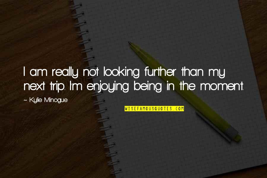 Minogue Quotes By Kylie Minogue: I am really not looking further than my Minogue Quotes By Kylie Minogue: I am really not looking further than my