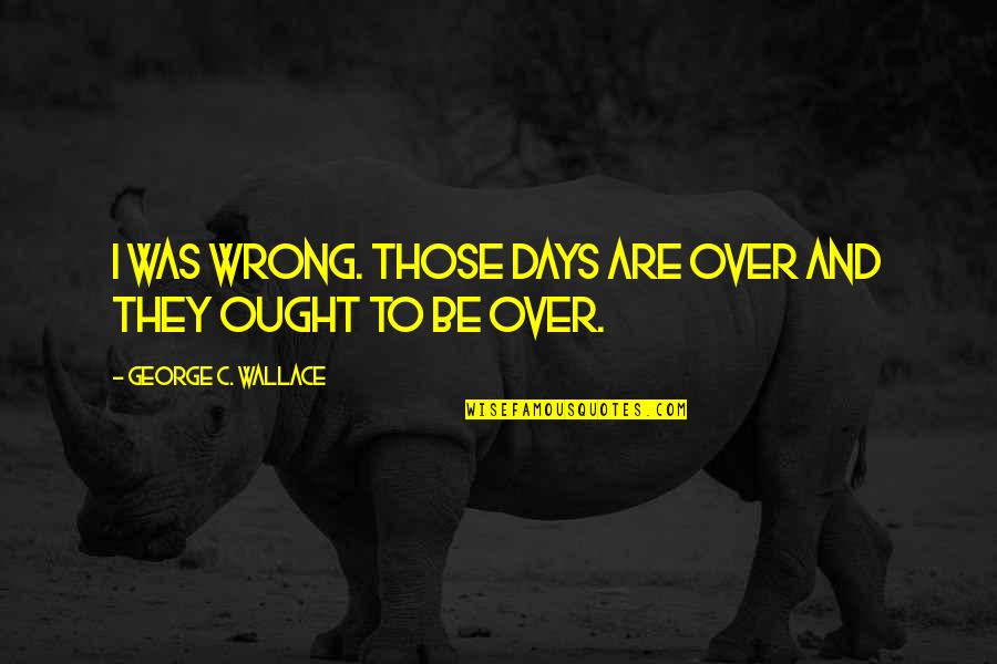 Minor Niner Quotes By George C. Wallace: I was wrong. Those days are over and Minor Niner Quotes By George C. Wallace: I was wrong. Those days are over and
