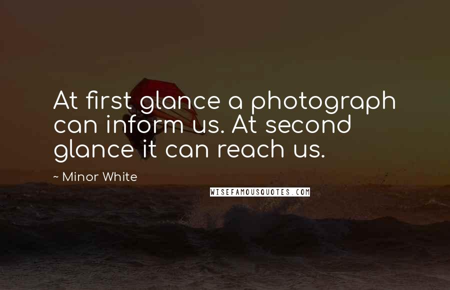 Minor White quotes: At first glance a photograph can inform us. At second glance it can reach us.