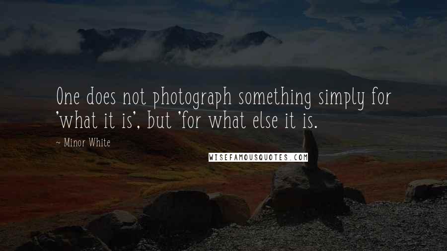 Minor White quotes: One does not photograph something simply for 'what it is', but 'for what else it is.