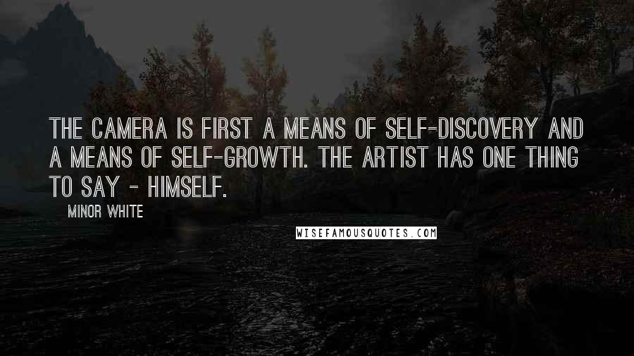 Minor White quotes: The camera is first a means of self-discovery and a means of self-growth. The artist has one thing to say - himself. Minor White quotes: The camera is first a means of self-discovery and a means of self-growth. The artist has one thing to say - himself.