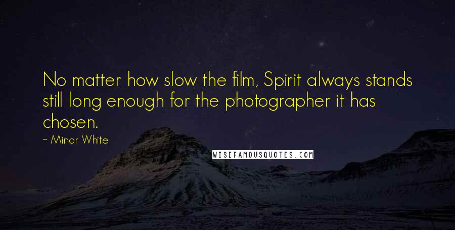 Minor White quotes: No matter how slow the film, Spirit always stands still long enough for the photographer it has chosen.