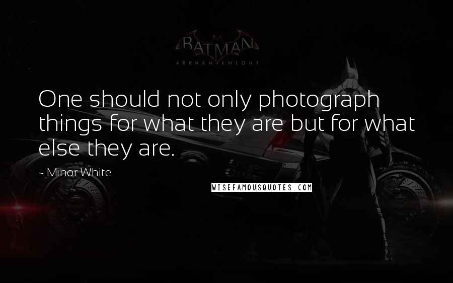 Minor White quotes: One should not only photograph things for what they are but for what else they are.