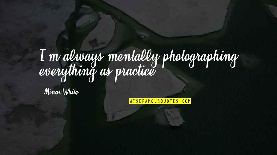 Minor White Quotes By Minor White: I'm always mentally photographing everything as practice.