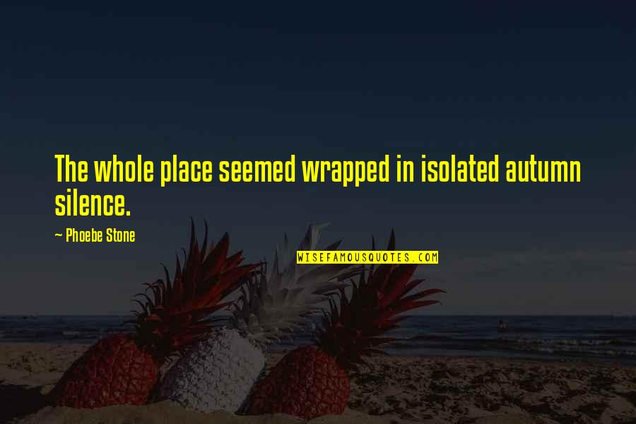 Minorin Quotes By Phoebe Stone: The whole place seemed wrapped in isolated autumn Minorin Quotes By Phoebe Stone: The whole place seemed wrapped in isolated autumn