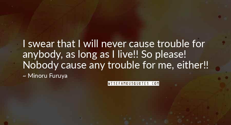 Minoru Furuya quotes: I swear that I will never cause trouble for anybody, as long as I live!! So please! Nobody cause any trouble for me, either!! Minoru Furuya quotes: I swear that I will never cause trouble for anybody, as long as I live!! So please! Nobody cause any trouble for me, either!!