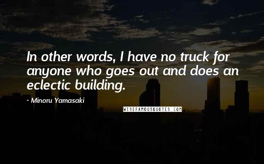 Minoru Yamasaki quotes: In other words, I have no truck for anyone who goes out and does an eclectic building.